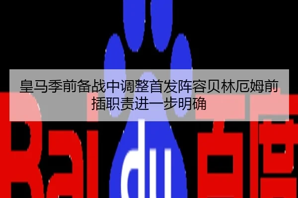 皇马季前备战中调整首发阵容贝林厄姆前插职责进一步明确